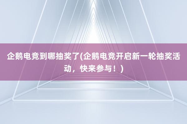 企鹅电竞到哪抽奖了(企鹅电竞开启新一轮抽奖活动，快来参与！)