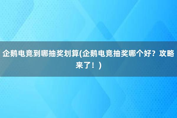 企鹅电竞到哪抽奖划算(企鹅电竞抽奖哪个好？攻略来了！)