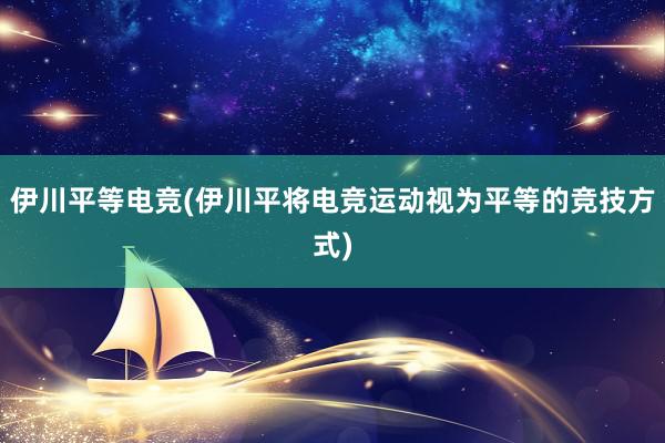 伊川平等电竞(伊川平将电竞运动视为平等的竞技方式)