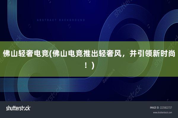 佛山轻奢电竞(佛山电竞推出轻奢风，并引领新时尚！)