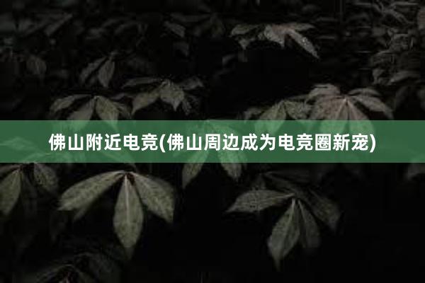 佛山附近电竞(佛山周边成为电竞圈新宠)