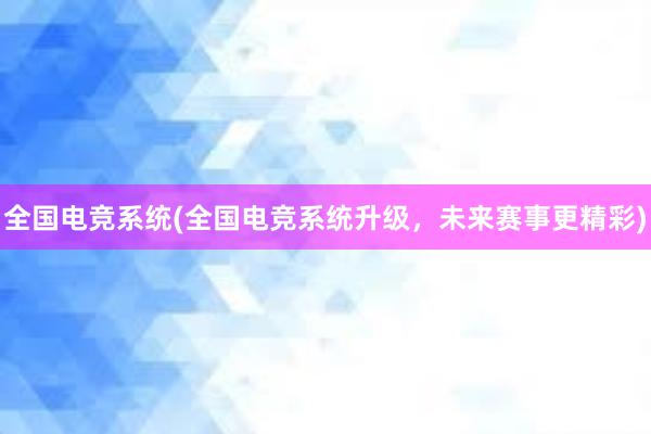 全国电竞系统(全国电竞系统升级，未来赛事更精彩)