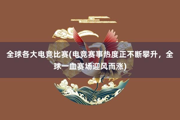 全球各大电竞比赛(电竞赛事热度正不断攀升，全球一血赛场迎风而涨)