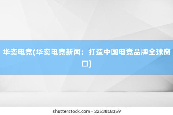 华奕电竞(华奕电竞新闻：打造中国电竞品牌全球窗口)