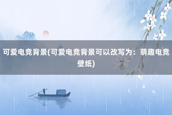 可爱电竞背景(可爱电竞背景可以改写为：萌趣电竞壁纸)