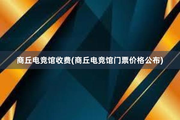 商丘电竞馆收费(商丘电竞馆门票价格公布)