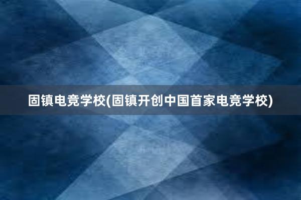 固镇电竞学校(固镇开创中国首家电竞学校)