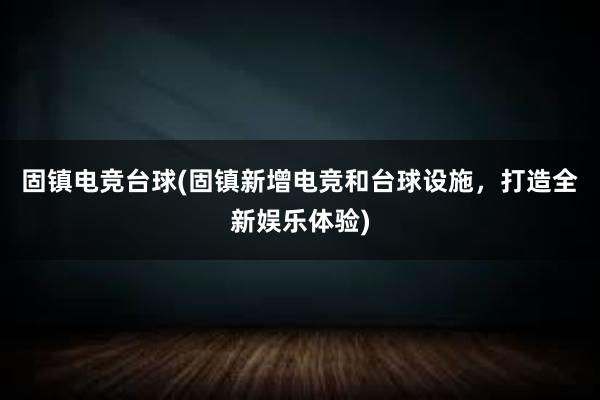 固镇电竞台球(固镇新增电竞和台球设施，打造全新娱乐体验)