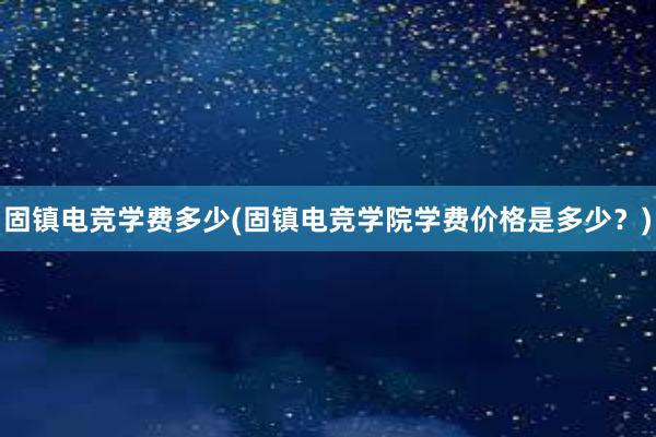 固镇电竞学费多少(固镇电竞学院学费价格是多少？)