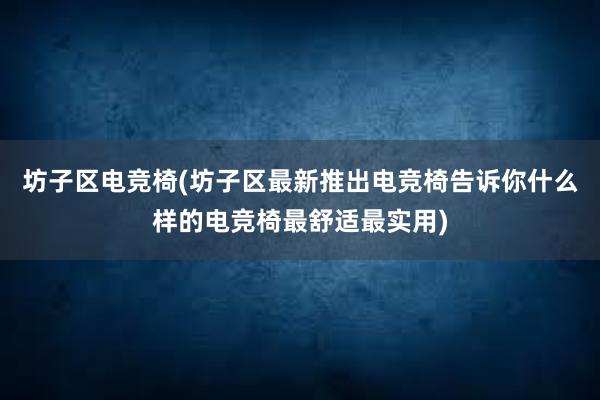 坊子区电竞椅(坊子区最新推出电竞椅告诉你什么样的电竞椅最舒适最实用)