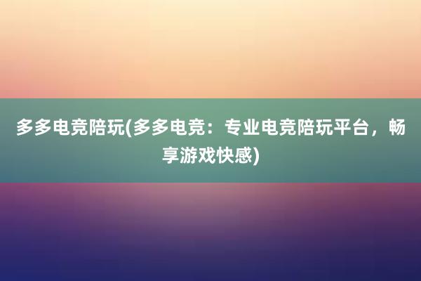 多多电竞陪玩(多多电竞：专业电竞陪玩平台，畅享游戏快感)