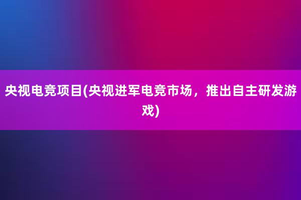 央视电竞项目(央视进军电竞市场，推出自主研发游戏)