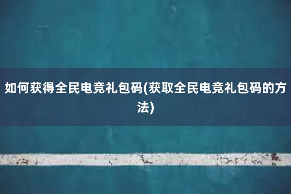 如何获得全民电竞礼包码(获取全民电竞礼包码的方法)