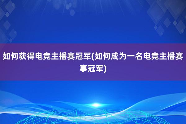 如何获得电竞主播赛冠军(如何成为一名电竞主播赛事冠军)