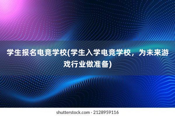 学生报名电竞学校(学生入学电竞学校，为未来游戏行业做准备)