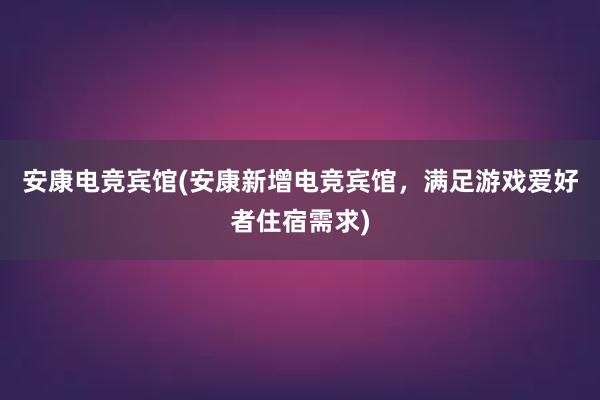 安康电竞宾馆(安康新增电竞宾馆，满足游戏爱好者住宿需求)