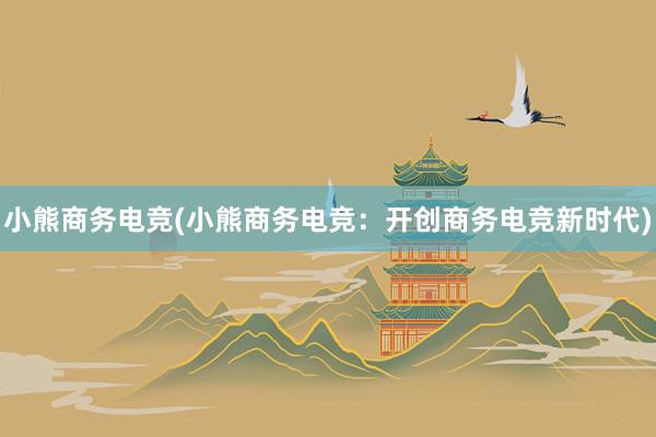 小熊商务电竞(小熊商务电竞：开创商务电竞新时代)