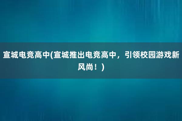 宣城电竞高中(宣城推出电竞高中，引领校园游戏新风尚！)