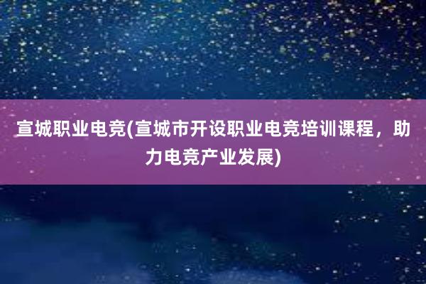 宣城职业电竞(宣城市开设职业电竞培训课程，助力电竞产业发展)