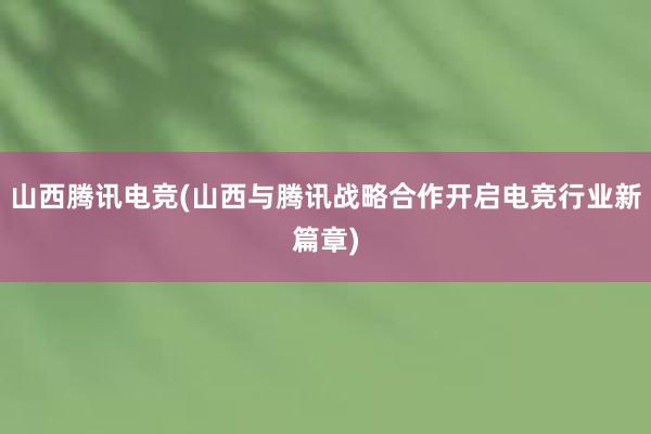 山西腾讯电竞(山西与腾讯战略合作开启电竞行业新篇章)