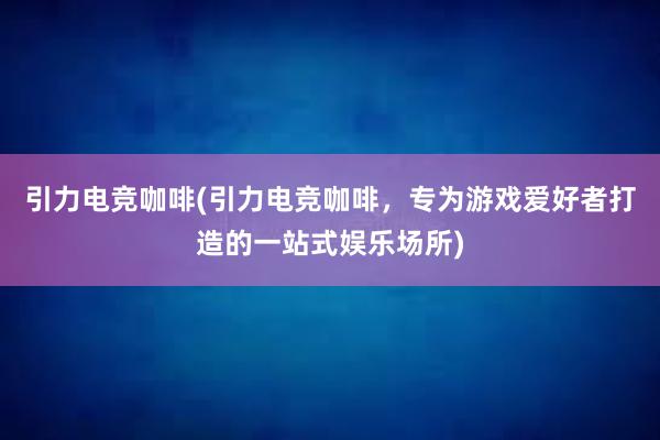 引力电竞咖啡(引力电竞咖啡，专为游戏爱好者打造的一站式娱乐场所)