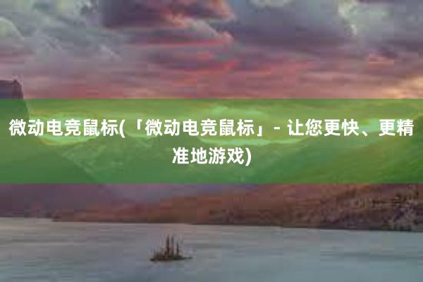 微动电竞鼠标(「微动电竞鼠标」- 让您更快、更精准地游戏)