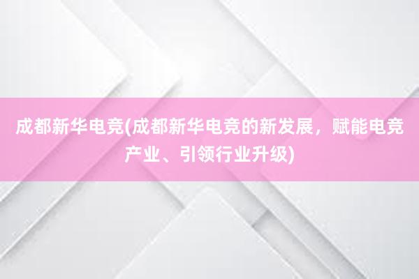 成都新华电竞(成都新华电竞的新发展，赋能电竞产业、引领行业升级)