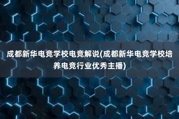 成都新华电竞学校电竞解说(成都新华电竞学校培养电竞行业优秀主播)