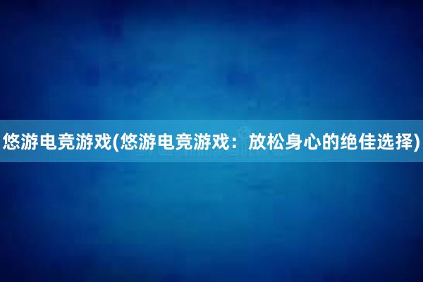 悠游电竞游戏(悠游电竞游戏：放松身心的绝佳选择)