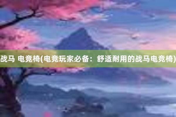 战马 电竞椅(电竞玩家必备：舒适耐用的战马电竞椅)