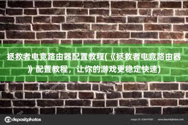 拯救者电竞路由器配置教程(《拯救者电竞路由器》配置教程，让你的游戏更稳定快速)