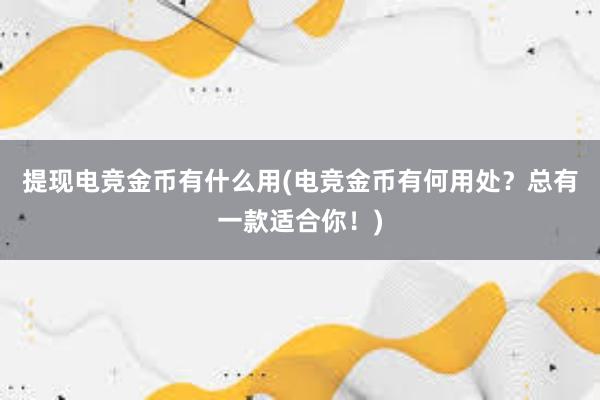 提现电竞金币有什么用(电竞金币有何用处？总有一款适合你！)