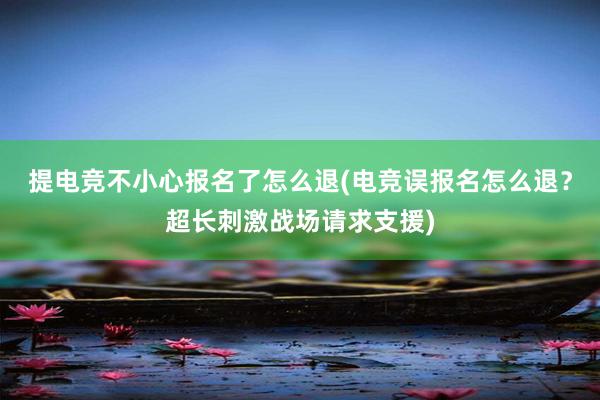 提电竞不小心报名了怎么退(电竞误报名怎么退？超长刺激战场请求支援)