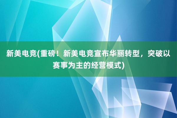 新美电竞(重磅！新美电竞宣布华丽转型，突破以赛事为主的经营模式)