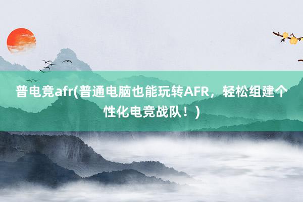 普电竞afr(普通电脑也能玩转AFR，轻松组建个性化电竞战队！)