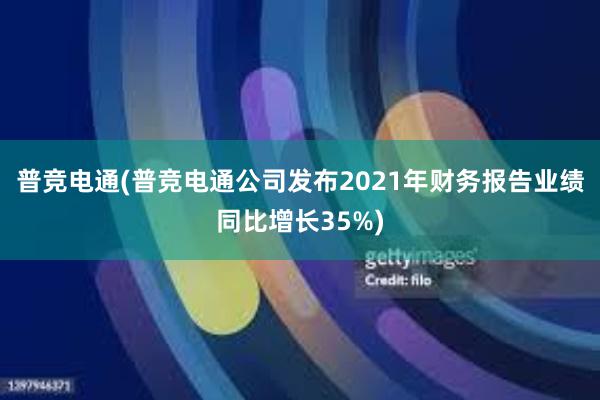 普竞电通(普竞电通公司发布2021年财务报告业绩同比增长35%)