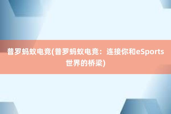 普罗蚂蚁电竞(普罗蚂蚁电竞：连接你和eSports世界的桥梁)