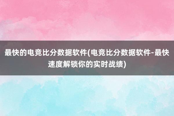 最快的电竞比分数据软件(电竞比分数据软件-最快速度解锁你的实时战绩)