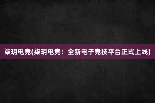 柒玥电竞(柒玥电竞：全新电子竞技平台正式上线)