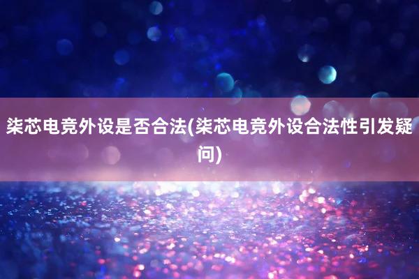 柒芯电竞外设是否合法(柒芯电竞外设合法性引发疑问)