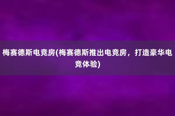 梅赛德斯电竞房(梅赛德斯推出电竞房，打造豪华电竞体验)