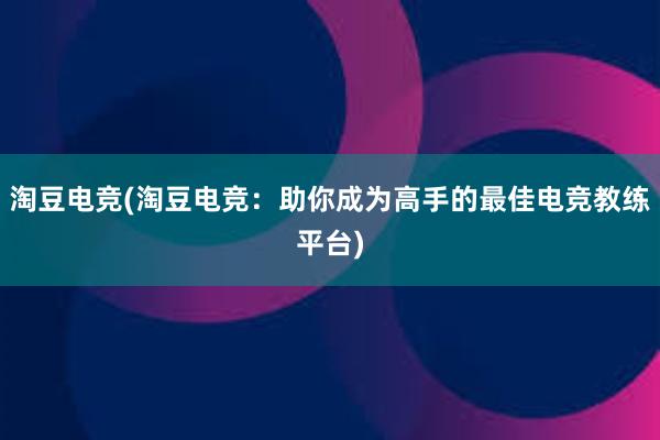 淘豆电竞(淘豆电竞：助你成为高手的最佳电竞教练平台)