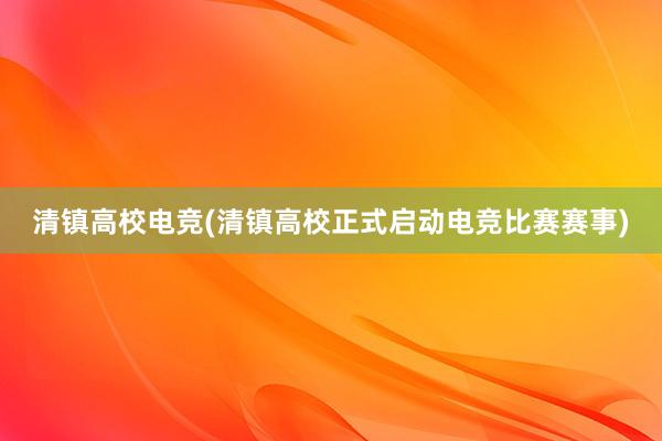 清镇高校电竞(清镇高校正式启动电竞比赛赛事)