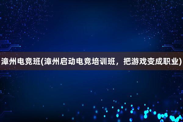 漳州电竞班(漳州启动电竞培训班，把游戏变成职业)