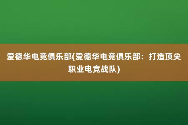 爱德华电竞俱乐部(爱德华电竞俱乐部：打造顶尖职业电竞战队)