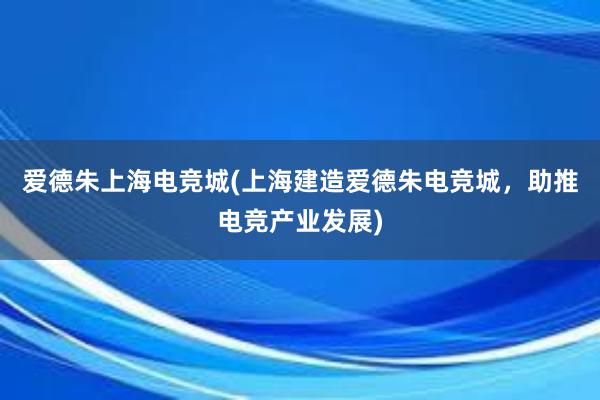 爱德朱上海电竞城(上海建造爱德朱电竞城，助推电竞产业发展)