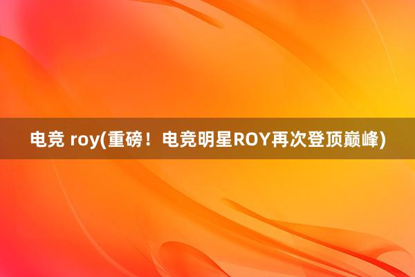 电竞 roy(重磅！电竞明星ROY再次登顶巅峰)