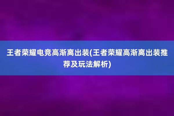 王者荣耀电竞高渐离出装(王者荣耀高渐离出装推荐及玩法解析)