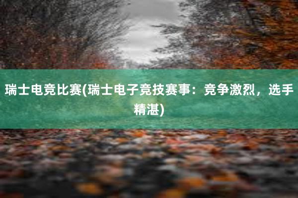 瑞士电竞比赛(瑞士电子竞技赛事：竞争激烈，选手精湛)