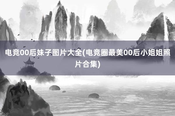 电竞00后妹子图片大全(电竞圈最美00后小姐姐照片合集)